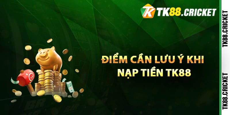 Điểm cần lưu ý khi nạp tiền TK88