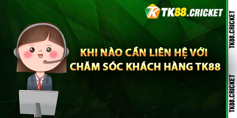 Khi nào cần liên hệ với chăm sóc khách hàng TK88