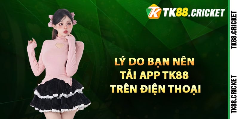 Lý do bạn nên tải app TK88 trên điện thoại